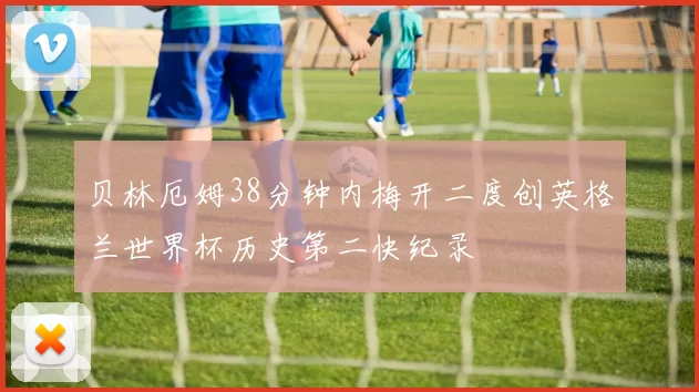 贝林厄姆38分钟内梅开二度创英格兰世界杯历史第二快纪录