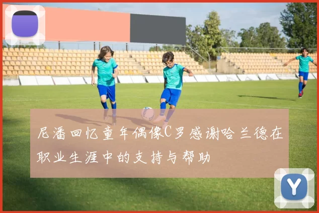 尼潘回忆童年偶像C罗感谢哈兰德在职业生涯中的支持与帮助