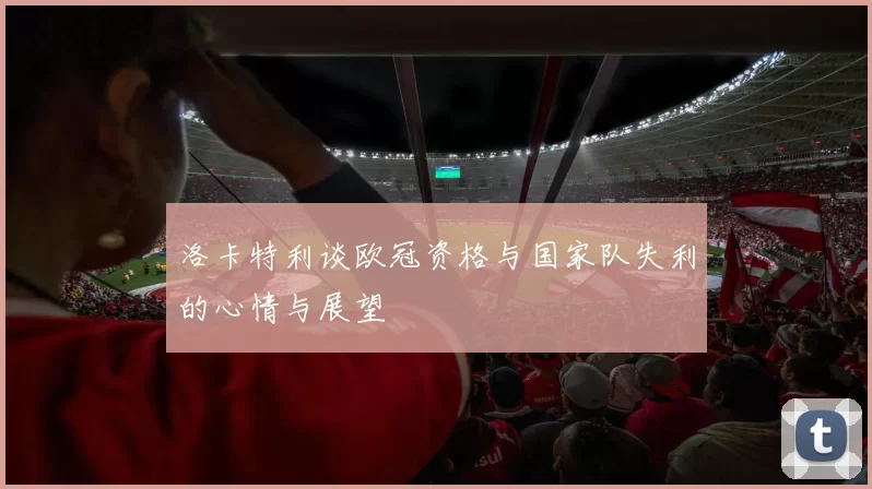 洛卡特利谈欧冠资格与国家队失利的心情与展望