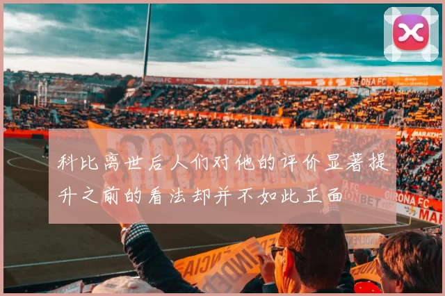 科比离世后人们对他的评价显著提升之前的看法却并不如此正面
