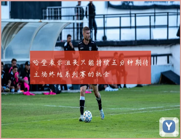 哈登表示沮丧只能持续五分钟期待主场终结系列赛的机会