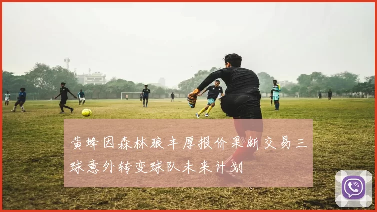黄蜂因森林狼丰厚报价果断交易三球意外转变球队未来计划