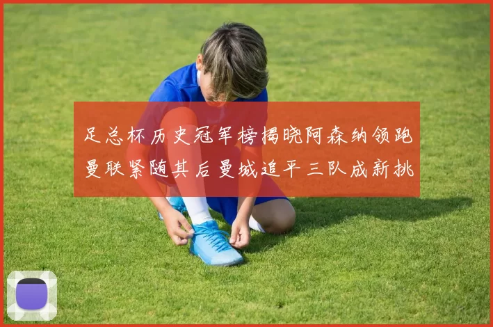 足总杯历史冠军榜揭晓阿森纳领跑曼联紧随其后曼城追平三队成新挑战