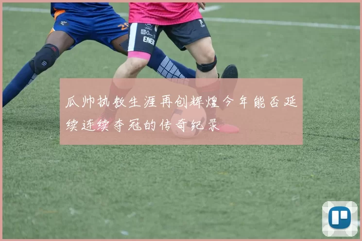 瓜帅执教生涯再创辉煌今年能否延续连续夺冠的传奇纪录