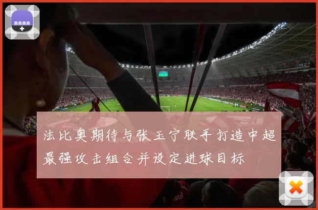 法比奥期待与张玉宁联手打造中超最强攻击组合并设定进球目标
