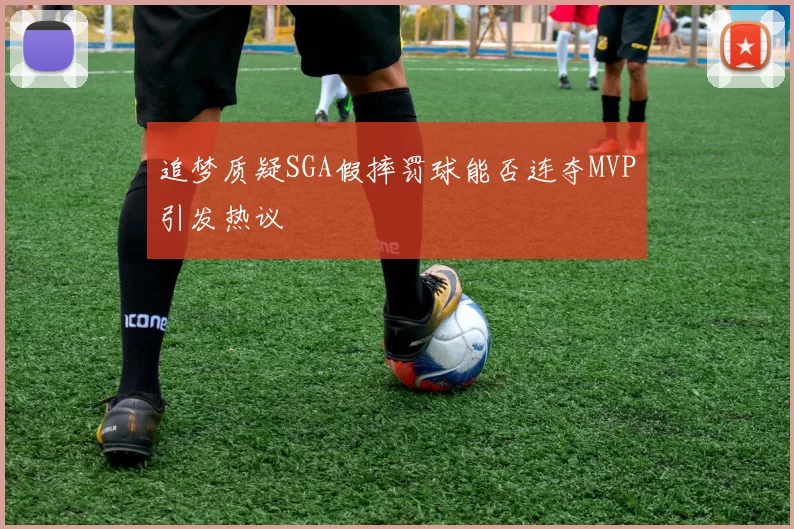 追梦质疑SGA假摔罚球能否连夺MVP引发热议
