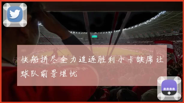 快船拼尽全力追逐胜利小卡缺席让球队前景堪忧