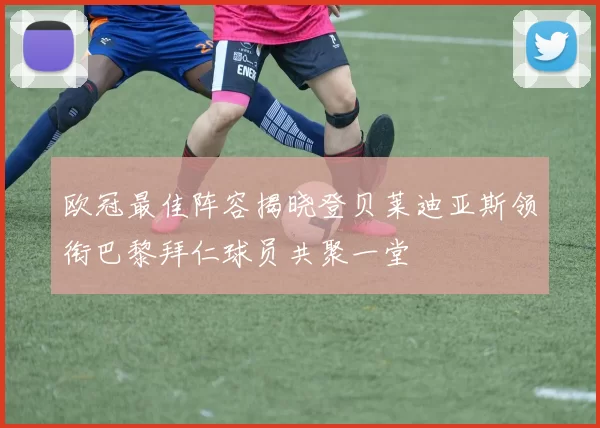 欧冠最佳阵容揭晓登贝莱迪亚斯领衔巴黎拜仁球员共聚一堂