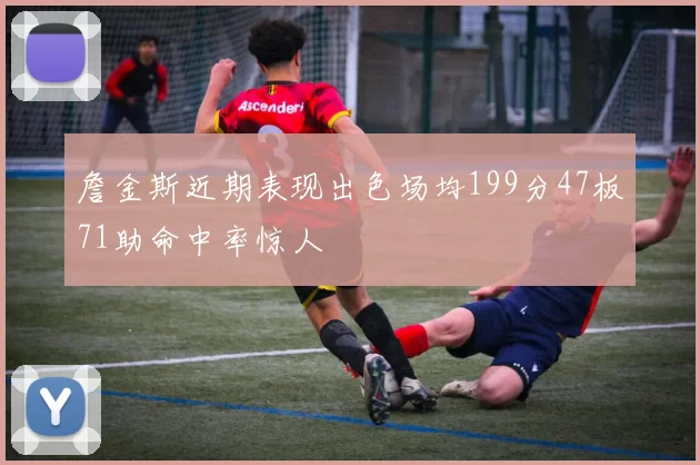 詹金斯近期表现出色场均199分47板71助命中率惊人