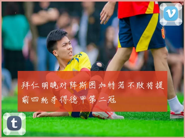 拜仁明晚对阵斯图加特若不败将提前四轮夺得德甲第二冠