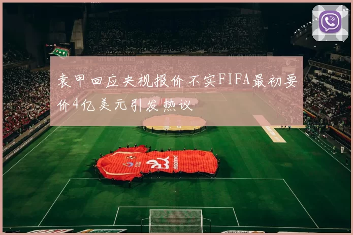 袁甲回应央视报价不实FIFA最初要价4亿美元引发热议