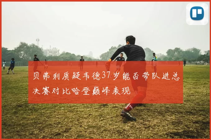 贝弗利质疑韦德37岁能否带队进总决赛对比哈登巅峰表现