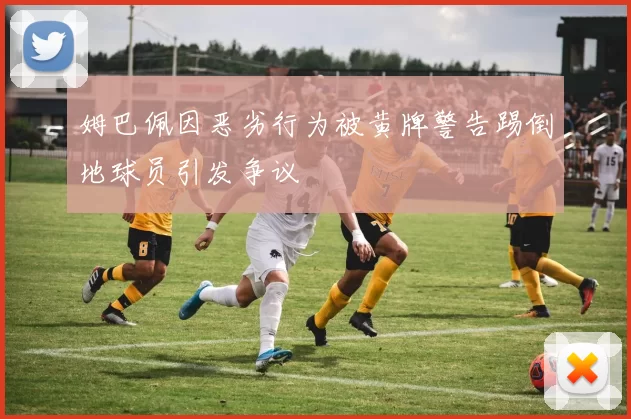 姆巴佩因恶劣行为被黄牌警告踢倒地球员引发争议
