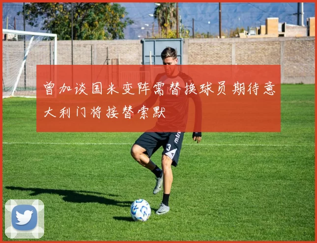 曾加谈国米变阵需替换球员期待意大利门将接替索默