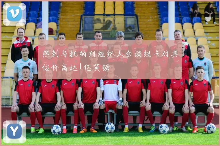 热刺与托纳利经纪人会谈纽卡对其估价高达1亿英镑